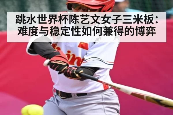 跳水世界杯陈艺文女子三米板：难度与稳定性如何兼得的博弈